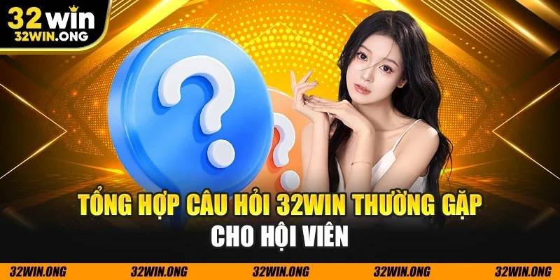 Tổng hợp câu hỏi 32WIN thường gặp cho hội viên