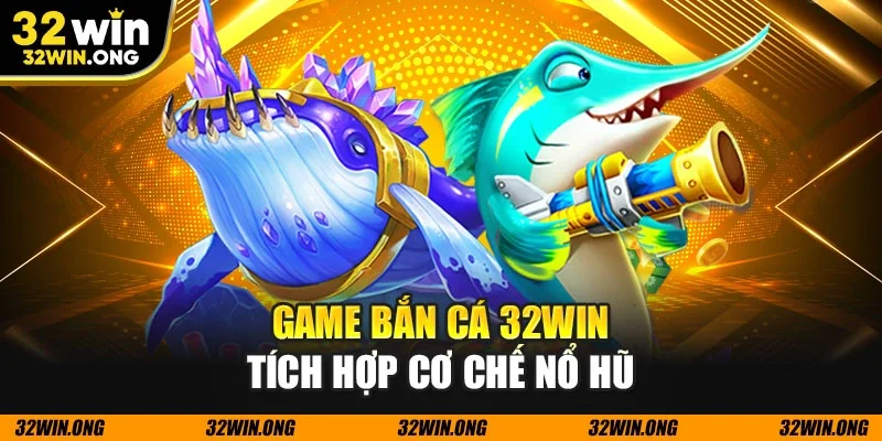 Game bắn cá 32WIN tích hợp cơ chế nổ hũ