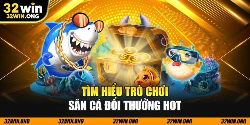 Tìm hiểu trò chơi săn cá đổi thưởng hot